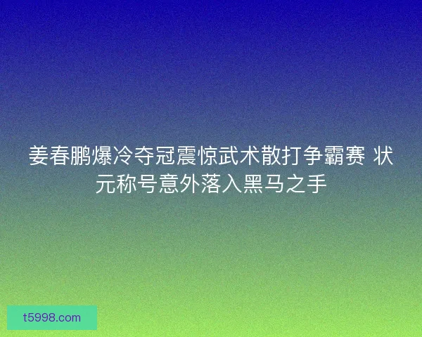 姜春鹏爆冷夺冠震惊武术散打争霸赛 状元称号意外落入黑马之手